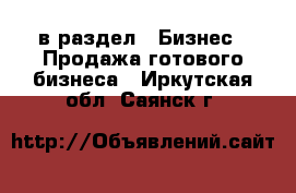  в раздел : Бизнес » Продажа готового бизнеса . Иркутская обл.,Саянск г.